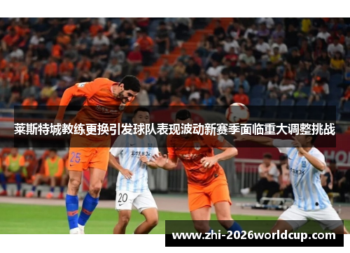 莱斯特城教练更换引发球队表现波动新赛季面临重大调整挑战 莱斯特城教练更换引发球队表现波动新赛季面临重大调整挑战