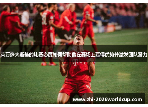 莱万多夫斯基的比赛态度如何帮助他在赛场上赢得优势并激发团队潜力