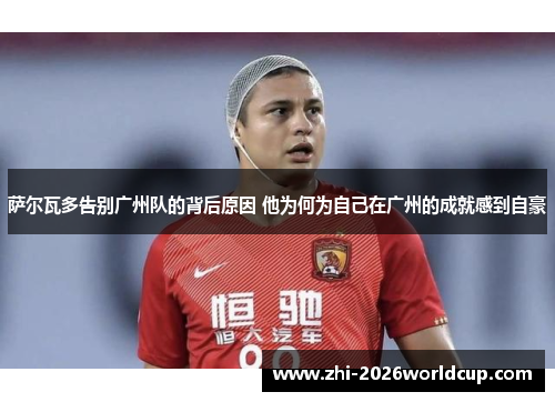 萨尔瓦多告别广州队的背后原因 他为何为自己在广州的成就感到自豪