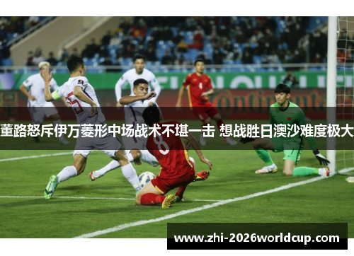 董路怒斥伊万菱形中场战术不堪一击 想战胜日澳沙难度极大 董路怒斥伊万菱形中场战术不堪一击 想战胜日澳沙难度极大