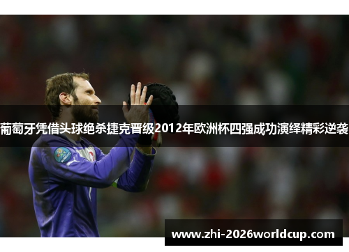 葡萄牙凭借头球绝杀捷克晋级2012年欧洲杯四强成功演绎精彩逆袭