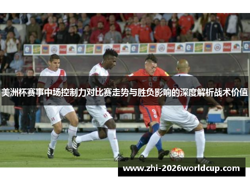 美洲杯赛事中场控制力对比赛走势与胜负影响的深度解析战术价值 美洲杯赛事中场控制力对比赛走势与胜负影响的深度解析战术价值