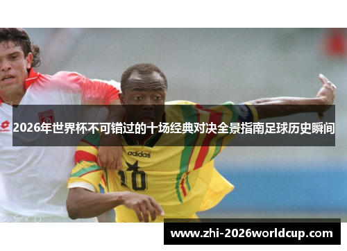 2026年世界杯不可错过的十场经典对决全景指南足球历史瞬间 2026年世界杯不可错过的十场经典对决全景指南足球历史瞬间