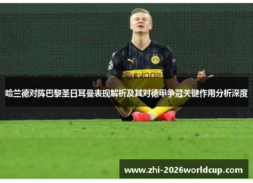 哈兰德对阵巴黎圣日耳曼表现解析及其对德甲争冠关键作用分析深度