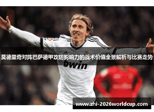 莫德里奇对阵巴萨德甲攻防影响力的战术价值全景解析与比赛走势 莫德里奇对阵巴萨德甲攻防影响力的战术价值全景解析与比赛走势