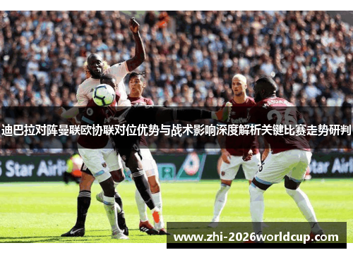 迪巴拉对阵曼联欧协联对位优势与战术影响深度解析关键比赛走势研判