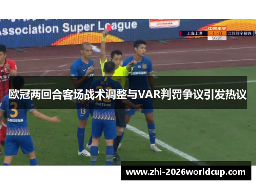 欧冠两回合客场战术调整与VAR判罚争议引发热议