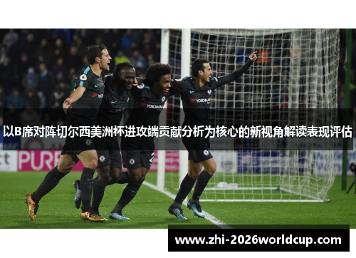 以B席对阵切尔西美洲杯进攻端贡献分析为核心的新视角解读表现评估