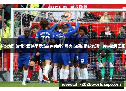 托纳利对阵切尔西德甲赛场高光瞬间全景盘点解析精彩表现与关键数据回顾