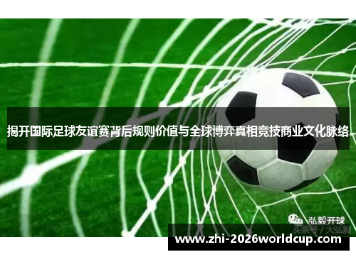 揭开国际足球友谊赛背后规则价值与全球博弈真相竞技商业文化脉络